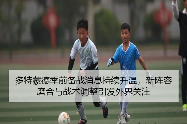 多特蒙德季前备战消息持续升温，新阵容磨合与战术调整引发外界关注