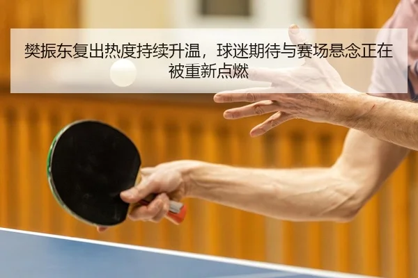 樊振东复出热度持续升温，球迷期待与赛场悬念正在被重新点燃